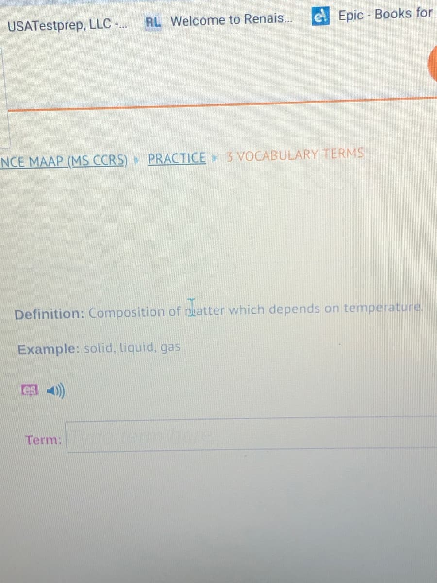 USATestprep, LLC -.
RL Welcome to Renais...
Epic - Books for
NCE MAAP (MS CCRS) PRACTICE 3 VOCABULARY TERMS
Definition: Composition of puatter which depends on temperature.
Example: solid, liquid, gas
4))
Term:
