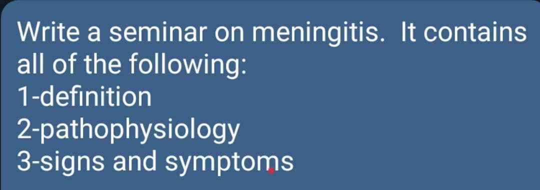 Write a seminar on meningitis. It contains
all of the following:
1-definition
2-pathophysiology
3-signs and symptoms
