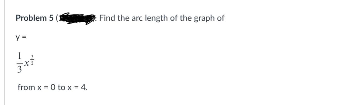 Problem 5 (3
Find the arc length of the graph of
y =
1
3
from x = 0 to x = 4.

