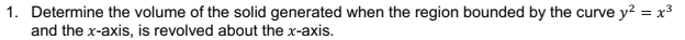 1. Determine the volume of the solid generated when the region bounded by the curve y? = x3
and the x-axis, is revolved about the x-axis.
