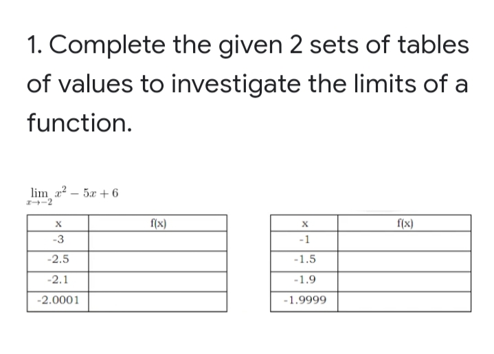 1. Complete the given 2 sets of tables
of values to investigate the limits of a
function.
lim a? – 5x + 6
I-2
-
f(x)
f(x)
-3
-1
-2.5
-1.5
-2.1
-1.9
-2.0001
-1.9999
