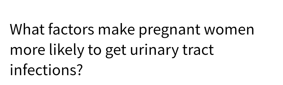 What factors make pregnant women
more likely to get urinary tract
infections?
