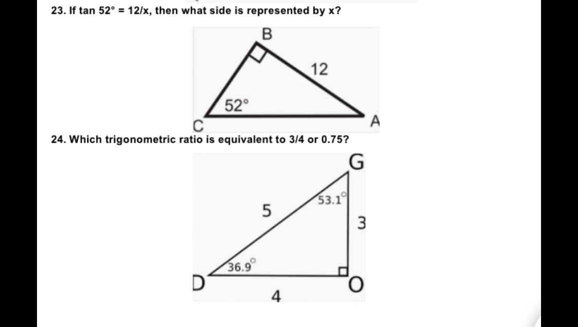 23. If tan 52° = 12/x, then what side is represented by x?
B
12
52°
24. Which trigonometric ratio is equivalent to 3/4 or 0.75?
G
53.1
5
36.9°
4
3
A