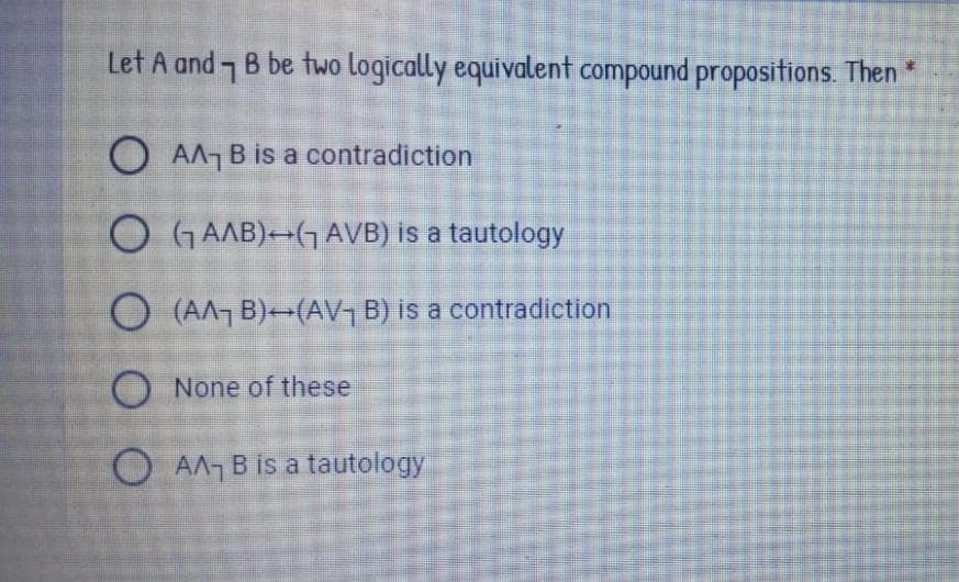 Let A and 7 B be two logically equivalent compound propositions. Then *
OAA B is a contradiction
O GAAB)-G AVB) is a tautology
O (AA, B)-(AV B) is a contradiction
O None of these
O AA, B is a tautology
