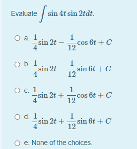 Evaluate sin 4t sin 2tdt.
O a 1
sin 2t
1
cos 6t + C
12
4
O b. 1
4 sin 2t
1
sin 6t + C
12
Ос. 1
sin 2t +
1
-cos 6t + C
12
O d. 1
sin 2t + sin 6t + C
1
e. None of the choices.
