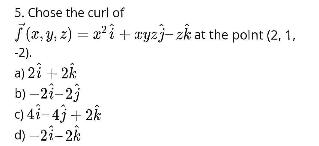 5. Chose the curl of
f (x, Y, z) = x² i + xyzj– zk at the point (2, 1,
-2).
a) 2î + 2k
b) – 2î-23
c) 4i-4ĵ + 2k
d) –2î-2k
