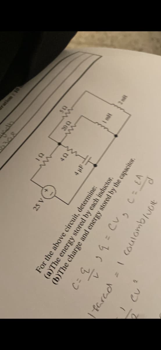 25 V
2
CU ₂
farad = I coulomb/volt
W
For the above circuit, determine:
(a)The energy stored by each inductor.
(b)The charge and energy stored by the capacitor.
C = q
39 = CV₂ C = EA
1
Adh
2002
ration: 10
30
1 mH
2 mil