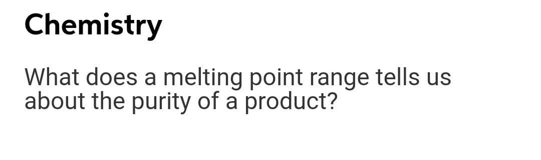 Chemistry
What does a melting point range tells us
about the purity of a product?
