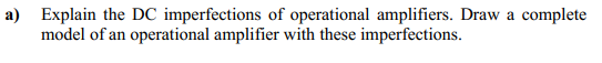 a) Explain the DC imperfections of operational amplifiers. Draw a complete
model of an operational amplifier with these imperfections.
