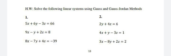H.W: Solve the following linear systems using Gauss and Gauss-Jordan Methods
1.
2.
5x + 6y – 3z = 66
2y + 4z = 6
9x - y + 2z = 8
4x + y - 3z = 1
8x – 7y + 4z = -39
3x – 8y + 2z = 2
%3D
13
