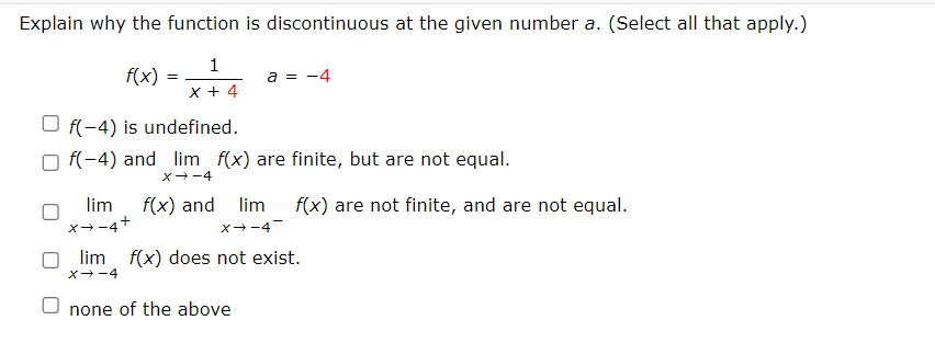 Explain why the function is discontinuous at the given number a. (Select all that apply.)
1
X + 4
=
a = -4
Of(-4) is undefined.
Of(-4) and lim f(x) are finite, but are not equal.
X→-4
lim f(x) and
x→-4+
lim
x-4¯
f(x) are not finite, and are not equal.
lim f(x) does not exist.
x-4
O none of the above