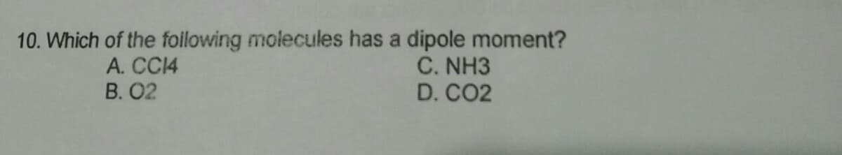 10. Which of the foilowing molecules has a dipole moment?
C. NH3
D. CO2
A. CC14
В. О2
