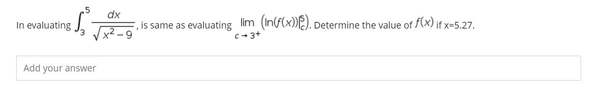 In evaluating
5
dx
F, is same as evaluating lim (In(f(x)){§). Determine the value of f(x) if x=5.27.
3√√x²-9
C-3+
Add your answer