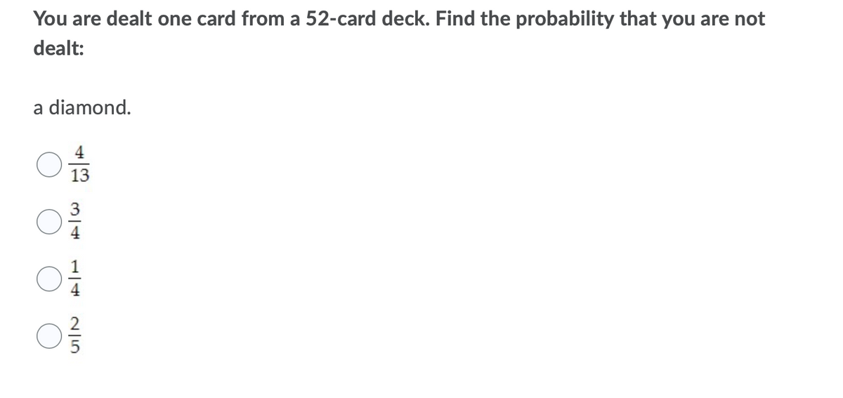 You are dealt one card from a 52-card deck. Find the probability that you are not
dealt:
a diamond.
4
13
3
1/4
