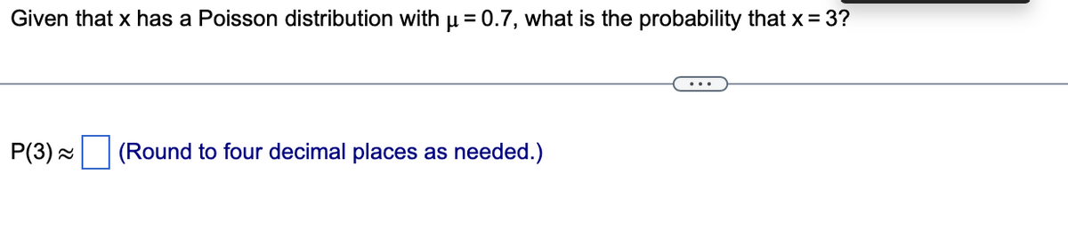 Given that x has a Poisson distribution with µ = 0.7, what is the probability that x = 3?
P(3) =
(Round to four decimal places as needed.)
