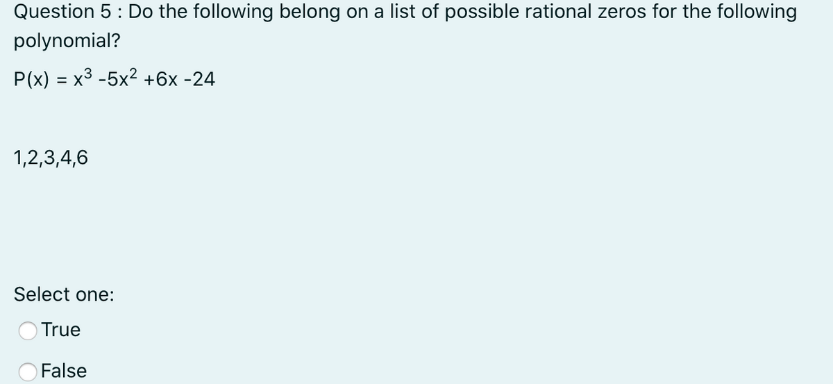 Question 5 : Do the following belong on a list of possible rational zeros for the following
polynomial?
P(x) = x3 -5x² +6x -24
1,2,3,4,6
Select one:
) True
False
