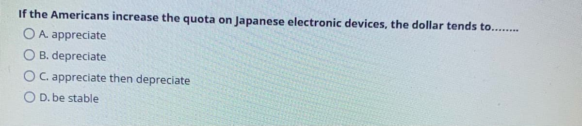 If the Americans increase the quota on Japanese electronic devices, the dollar tends to...
O A. appreciate
B. depreciate
O C. appreciate then depreciate
O D. be stable
