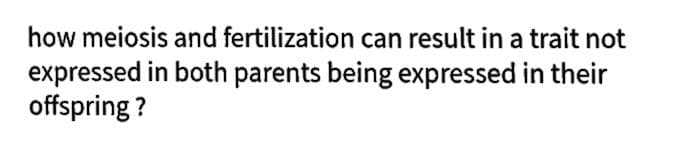 how meiosis and fertilization can result in a trait not
expressed in both parents being expressed in their
offspring ?
