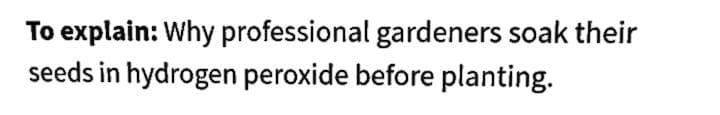 To explain: Why professional gardeners soak their
seeds in hydrogen peroxide before planting.
