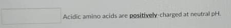 Acidic amino acids are positively-charged at neutral pH.
