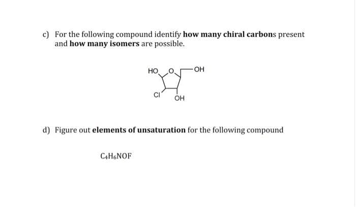 c) For the following compound identify how many chiral carbons present
and how many isomers are possible.
HO
C4H6NOF
OH
OH
d) Figure out elements of unsaturation for the following compound