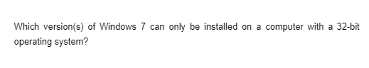 Which version(s) of Windows 7 can only be installed on a computer with a 32-bit
operating system?
