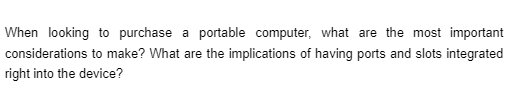 When looking to purchase a portable computer, what are the most important
considerations to make? What are the implications of having ports and slots integrated
right into the device?
