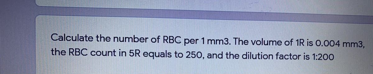 Calculate the number of RBC per 1 mm3. The volume of 1R is 0.004 mm3,
the RBC count in 5R equals to 250, and the dilution factor is 1:200
