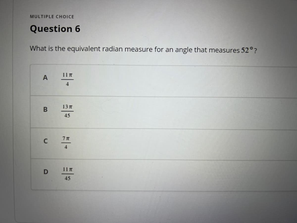MULTIPLE CHOICE
Question 6
What is the equivalent radian measure for an angle that measures 52°?
11 T
A
4
13 π
B
45
7 T
C
4
11 m
D
45