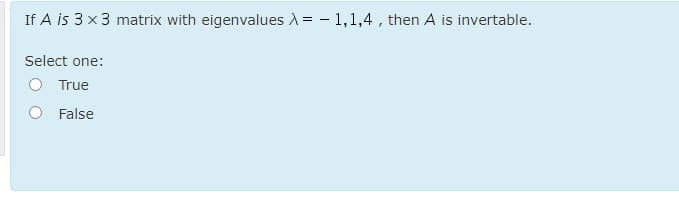 If A is 3 x 3 matrix with eigenvalues A= - 1,1,4 , then A is invertable.
Select one:
True
False
