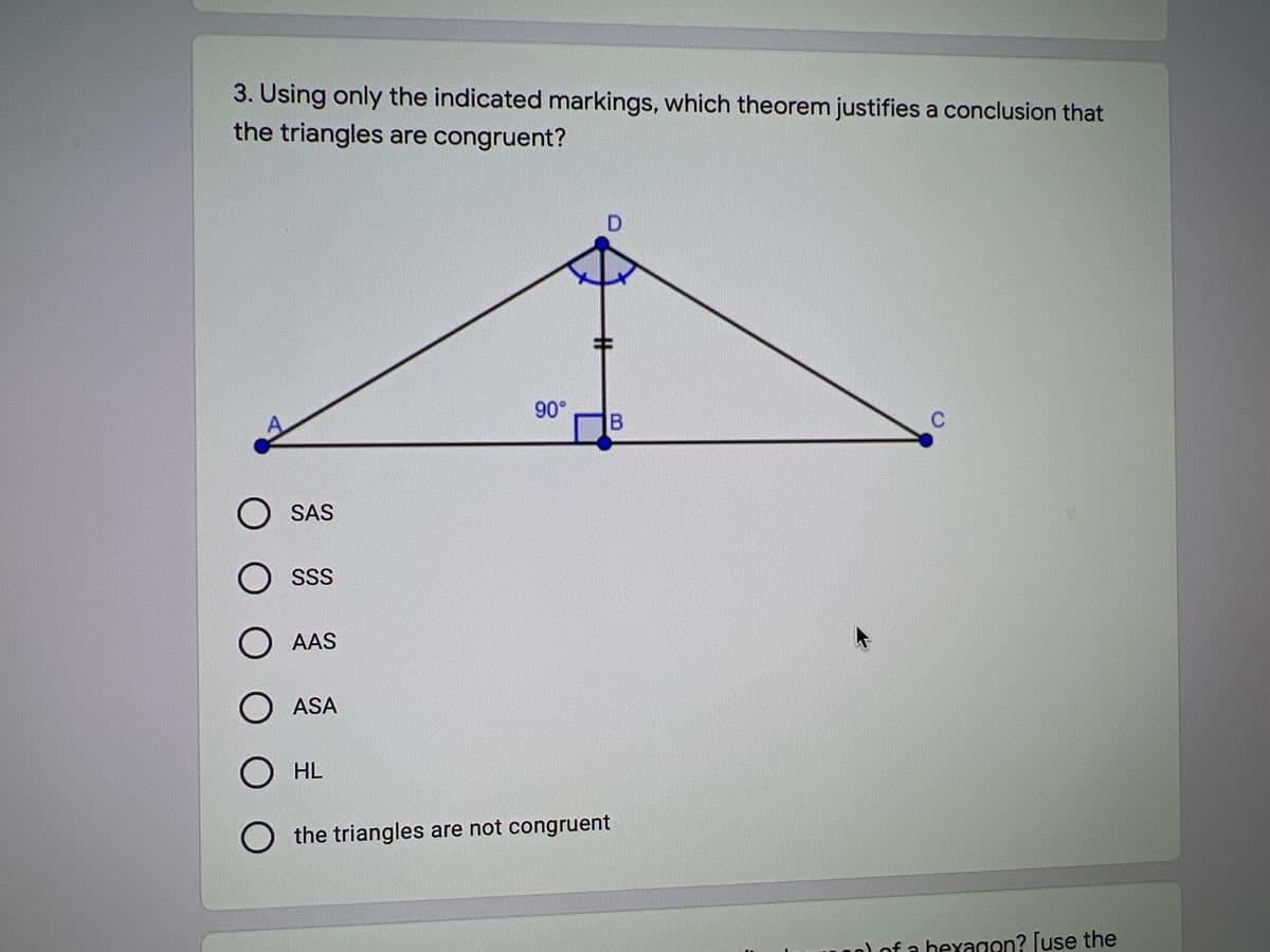 3. Using only the indicated markings, which theorem justifies a conclusion that
the triangles are congruent?
90°
B
O SAS
O ss
O AAS
ASA
О L
O the triangles are not congruent
0) of a heyagon? [use the
%23
