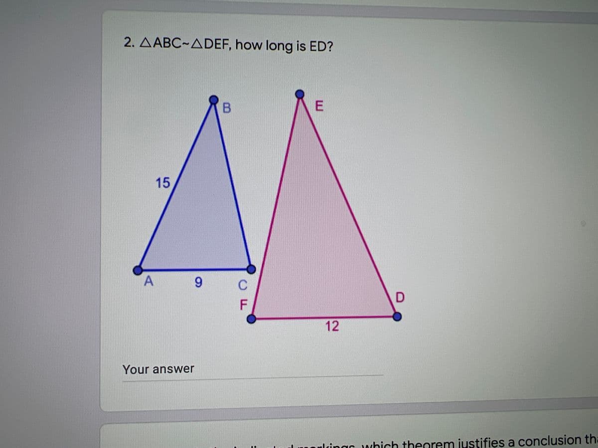 2. AABC~ADEF, how long is ED?
15
6.
C.
F
12
Your answer
ulrinar which theorem justifies a conclusion tha
E.
B.
