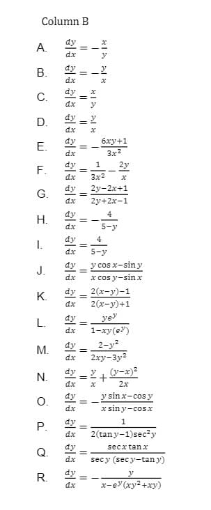 Column B
dy
A.
dx
dy
В.
dx
dy
C.
dx
y
D.
dy
dx
dy
бху+1
3x2
E.
dx
F.
dy
2y
dx
3x2
dy
2у-2х+1
G.
dx
2y+2x-1
dy
= -
dx
4
Н.
5-y
dy
4
I.
dx
5-у
y cos x-sin y
x cos y-sinx
ay =
dy
J.
dx
2(х-у)-1
2 (х-у)+1
K.
dx
L.
dy
ye"
1-xy(s")
dx
2-y?
2xy-3y?
(y-x)?
dy
М.
dx
dy
N.
dx
2x
dy
y sin x-cos y
O.
dx
x sin y-cosx
dy
P.
dx
2(tany-1)sec?y
dy
secx tan x
Q.
dx
secy (secy-tan y)
dy
y
R. 2
x-e (xy2+xy)
dx
M.
