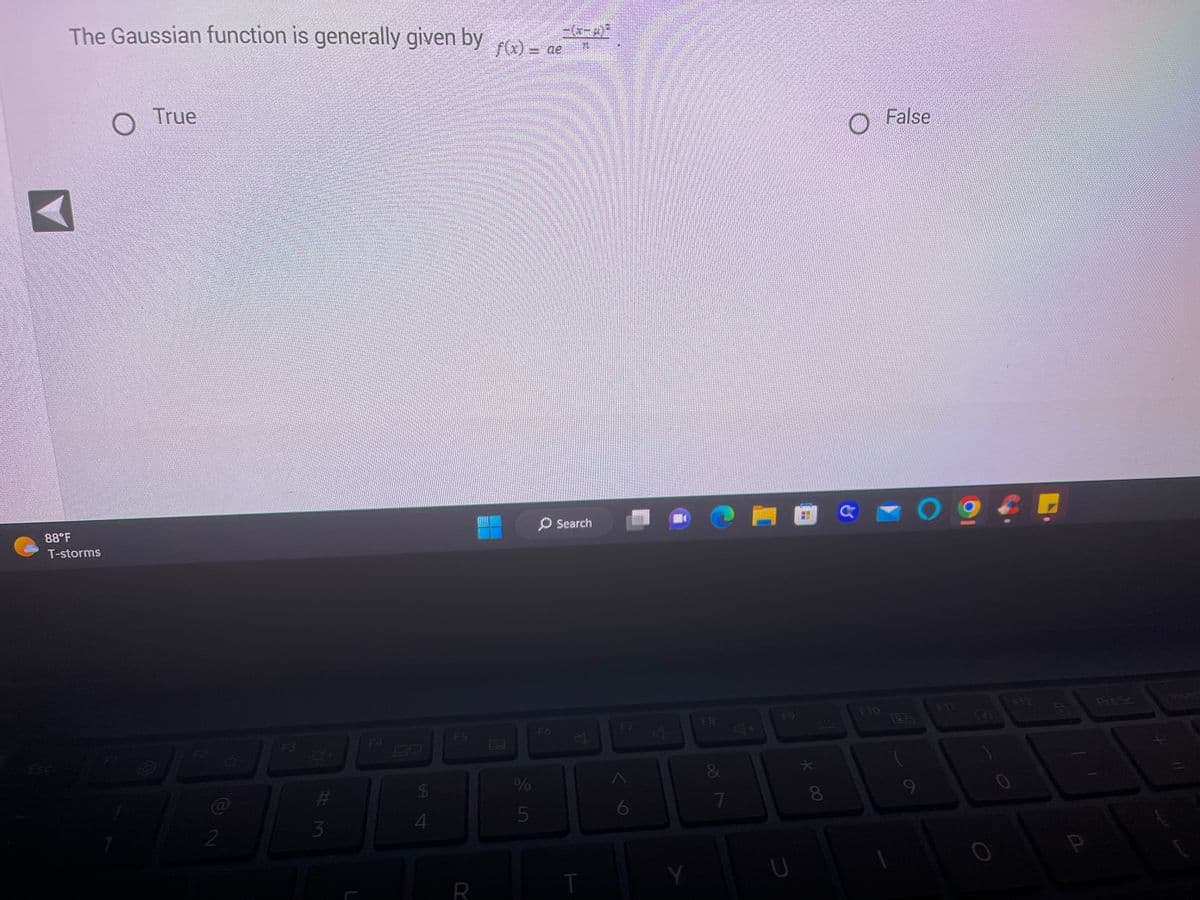 The Gaussian function is generally given by f(x) = de -(x-p03
88°F
T-storms
O True
2
Q+
#m
3
F4
69
$
4
F5
R
И
%
5
O Search
F6
T
F7
6
4-
F8
&
7
F9
U
★
* 00
8
O False
F10
O
F11
G