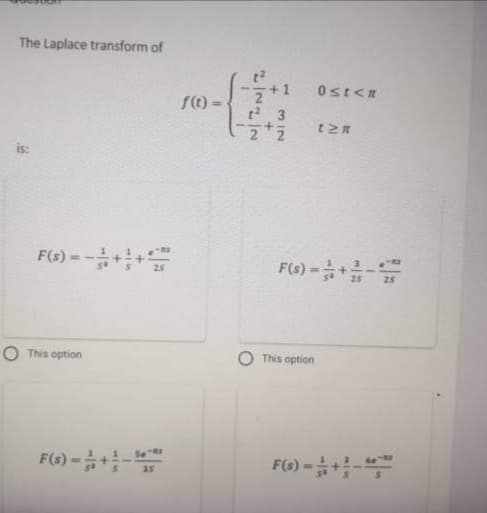 The Laplace transform of
+1
Ost<n
f(t) =
is:
F(s) = -++
%3D
28
25
O This option
This option
Se R
F(s) -+
F(6) -+-
a5
312
