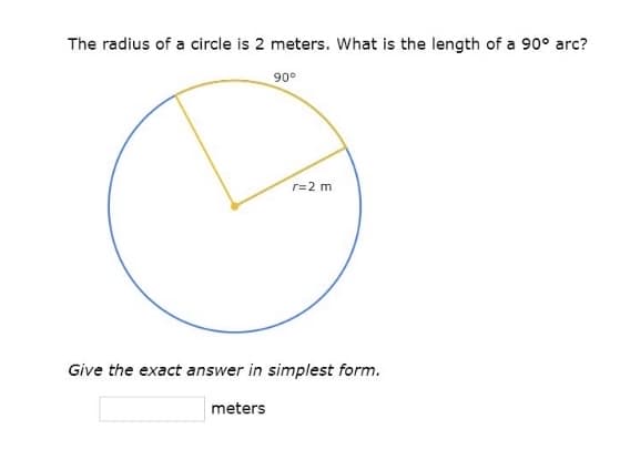 The radius of a circle is 2 meters. What is the length of a 90° arc?
90°
r=2 m
Give the exact answer in simplest form.
meters