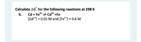 Calculate AG" for the following reactions at 298 K
ii. Cd + Fe²+ = Cd²+ +Fe
[Cd³] = 0.01 M and [Fe²] = 0.6 M