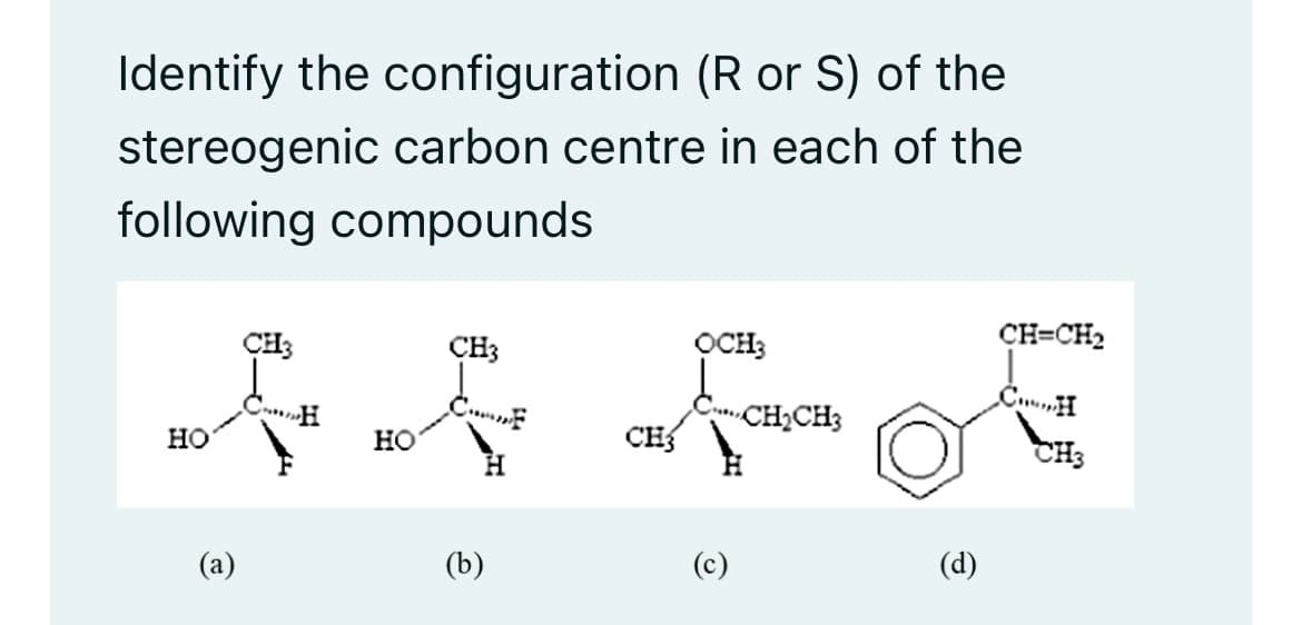 Identify the configuration (R or S) of the
stereogenic carbon centre in each of the
following compounds
HO
@
CH3
HO
CH3
H
(b)
CH3
OCH3
(c)
CH₂CH3
(d)
CH=CH₂
CH
CH3