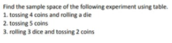 Find the sample space of the following experiment using table.
1. tossing 4 coins and rolling a die
2. tossing 5 coins
3. rolling 3 dice and tossing 2 coins
