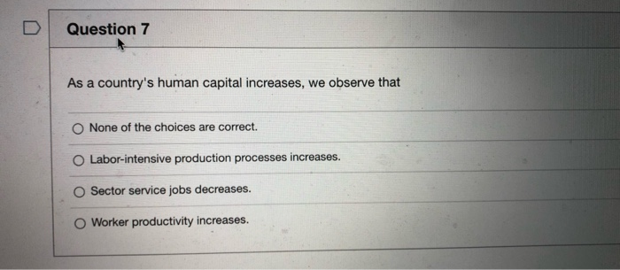 Question 7
As a country's human capital increases, we observe that
O None of the choices are correct.
O Labor-intensive production processes increases.
O Sector service jobs decreases.
O Worker productivity increases.