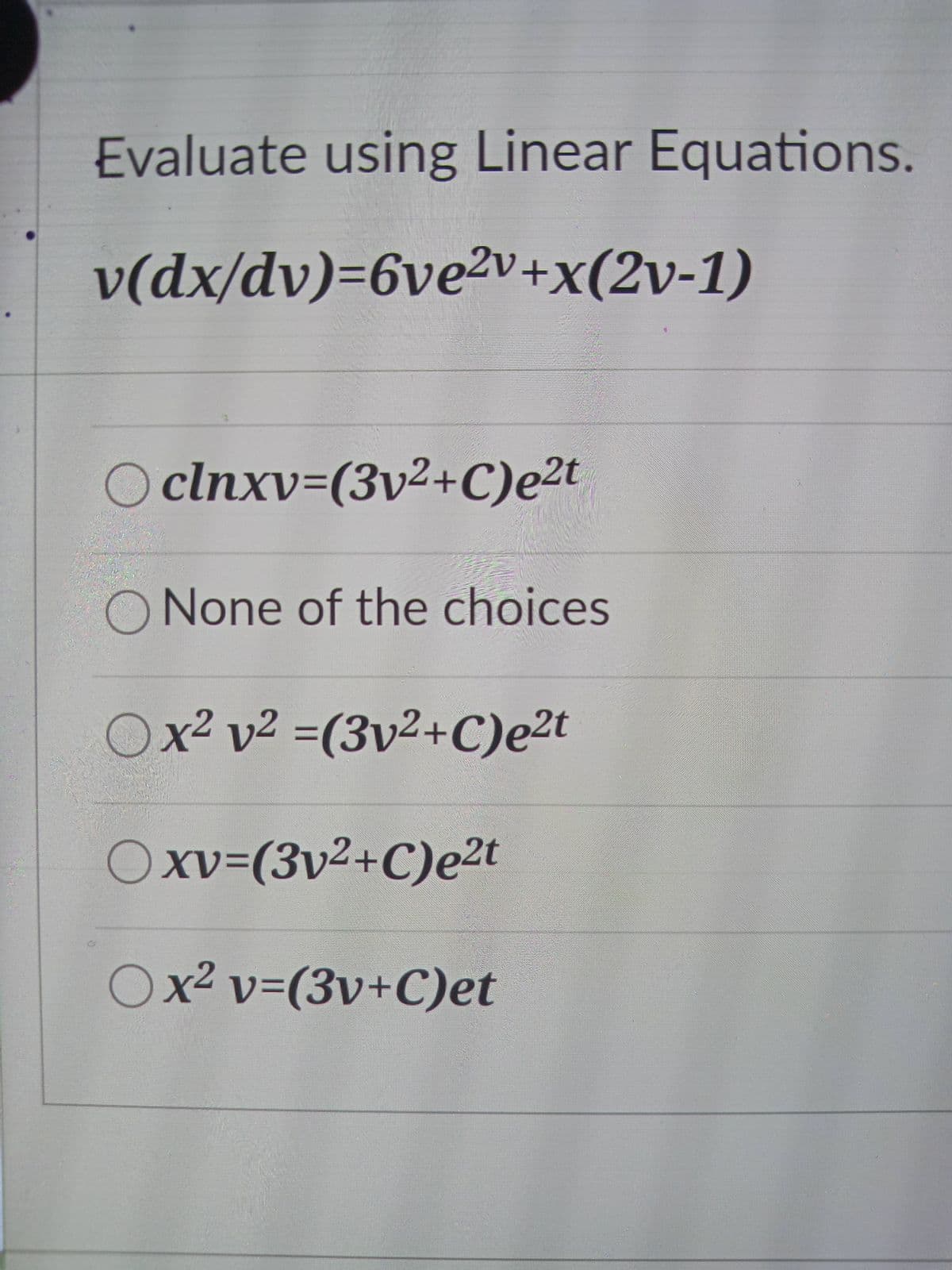 Evaluate using Linear Equations.
v(dx/dv)=6ve2v+x(2v-1)
O clnxv=(3v²+C)e²t
O None of the choices
Ox² v² =(3v²+C)e²t
Oxv=(3v²+C)e2t
Ox² v=(3v+C)et
