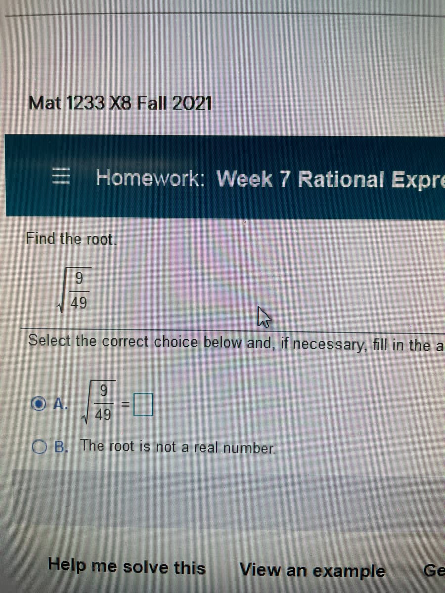 Mat 1233 X8 Fall 2021
= Homework: Week 7 Rational Expre
Find the root.
49
Select the correct choice below and, if necessary, fill in the a
6.
A.
49
口
O B. The root is not a real number.
Help me solve this
View an example
Ge
