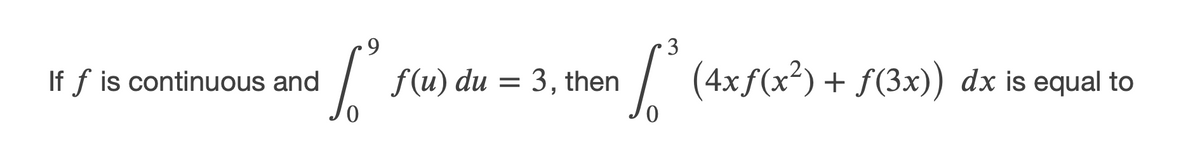 3
If f is continuous and
f (u) du = 3, then
/ (4xf(x?) + f(3x)) dx is equal to
