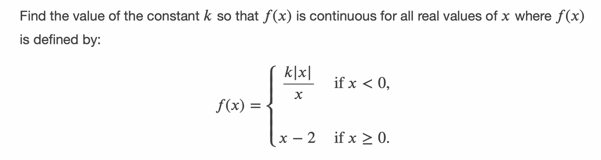 Find the value of the constant k so that f(x) is continuous for all real values of x where f(x)
is defined by:
k|x|
if x < 0,
f(x) =
х — 2
if x > 0.
