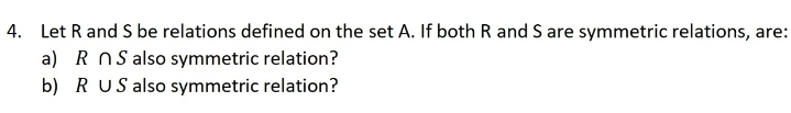 4. Let R and S be relations defined on the set A. If both R and S are symmetric relations, are:
a) R nS also symmetric relation?
b) R US also symmetric relation?
