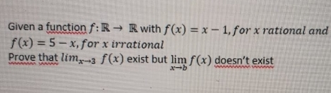 Given a function f:R → Rwith f(x) = x – 1, for x rational and
f(x) = 5- x, for x irrational
Prove that lim-3 f(x) exist but lim f(x) doesn't exist
x-b
