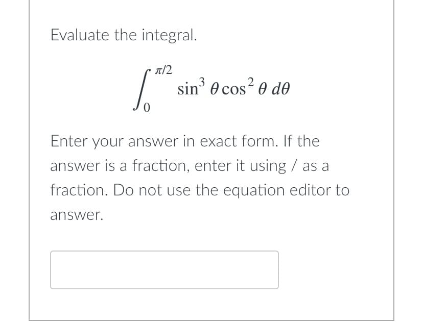 Evaluate the integral.
π/2
2
So
sin³ 0 cos²0 de
Enter your answer in exact form. If the
answer is a fraction, enter it using / as a
fraction. Do not use the equation editor to
answer.