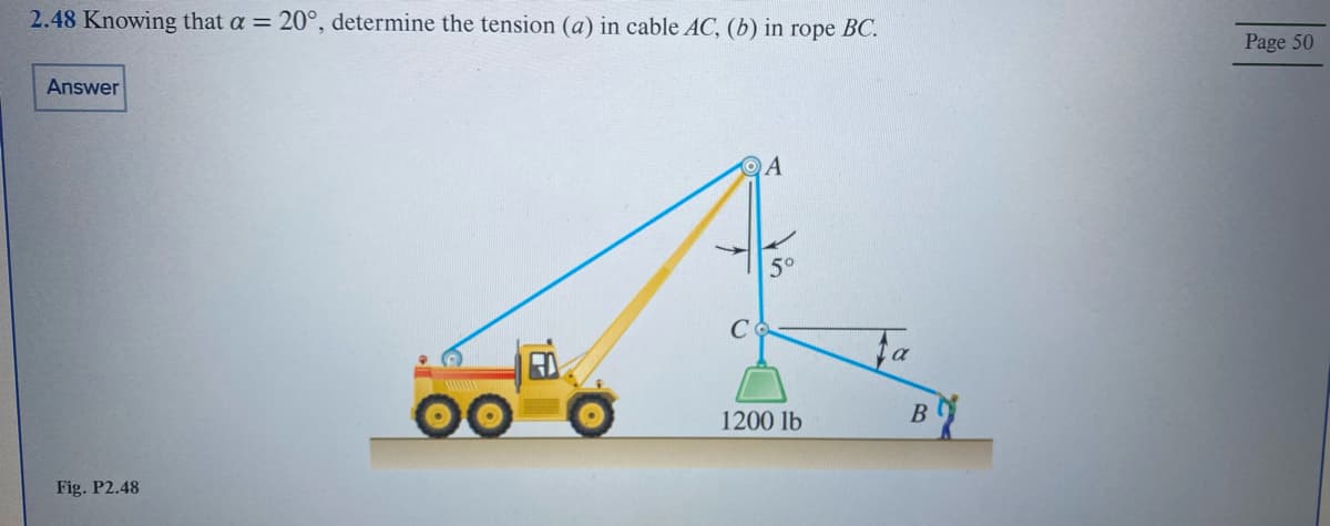 2.48 Knowing that a = 20°, determine the tension (a) in cable AC, (b) in rope BC.
Answer
Fig. P2.48
5°
1200 lb
Fa
B
Page 50