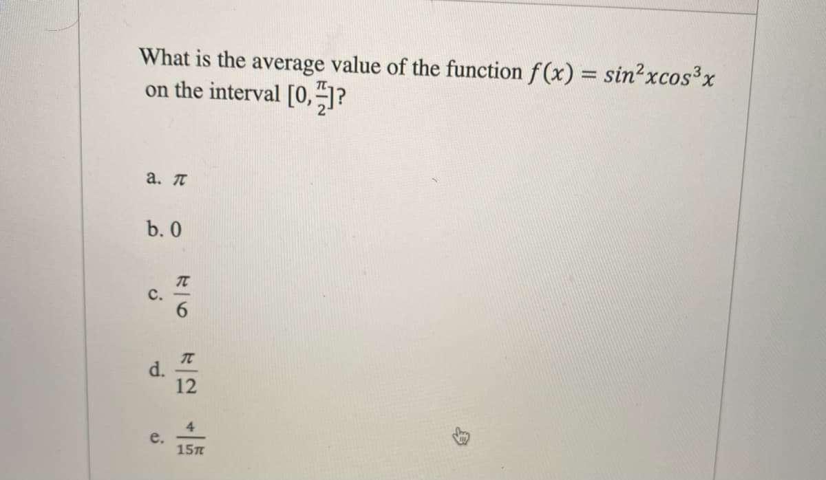 What is the average value of the function f(x) = sin2xcos3x
on the interval [0,?
%3D
a. t
b. 0
C.
d.
12
4
e.
15
