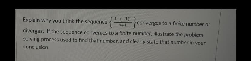 Explain why you think the sequence
1-(-1)"
n+1
conve
converges to a finite number or
diverges. If the sequence converges to a finite number, illustrate the problem
solving process used to find that number, and clearly state that number in your
conclusion.